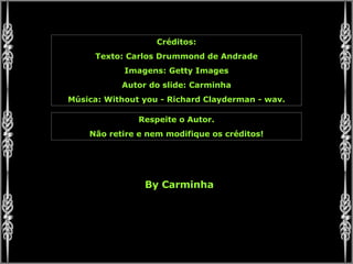 Créditos: Texto: Carlos Drummond de Andrade Imagens: Getty Images Autor do slide: Carminha Música: Without you - Richard Clayderman - wav. Respeite o Autor. Não retire e nem modifique os créditos! By Carminha 