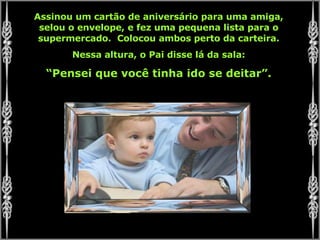 Assinou um cartão de aniversário para uma amiga, selou o envelope, e fez uma pequena lista para o supermercado.  Colocou ambos perto da carteira. Nessa altura, o Pai disse lá da sala: “ Pensei que você tinha ido se deitar”. 