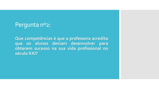 Perguntanº2:
Que competências é que a professora acredita
que os alunos deviam desenvolver para
obterem sucesso na sua vida profissional no
século XXI?
 