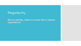 Perguntanº4:
Na sua opinião, todos os cursos têm a mesma
importância?
 