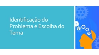 Identificação do
Problema e Escolha do
Tema
 