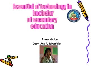 Essential of technology in bachelor  of secondary education Research by: Judy-Ann P. Dimafelis  