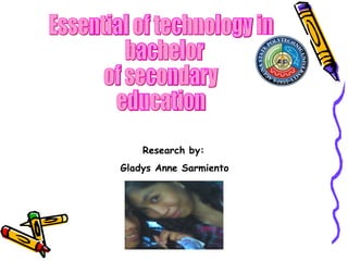 Essential of technology in bachelor  of secondary education Research by: Gladys Anne Sarmiento 
