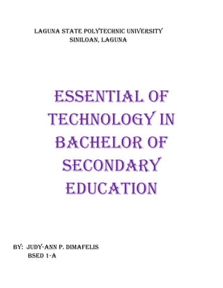 Laguna state poLytechnic university
               siniLoan, Laguna




           essentiaL of
          technoLogy in
           bacheLor of
            secondary
            education


by: Judy-ann p. dimafeLis
    bsed 1-a
 