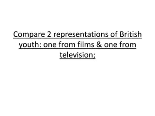 Compare 2 representations of British
 youth: one from films & one from
            television;
 