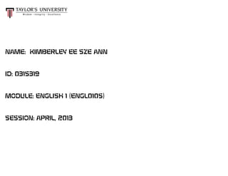 NAME: KIMBERLEY EE SZE ANN
ID: 0315319
MODULE: ENGLISH 1 (ENGL0105)
SESSION: APRIL, 2013
 