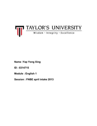 Name :Yap Yong Xing
ID : 0314715
Module : English 1
Session : FNBE april intake 2013
 