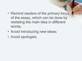 • Remind readers of the primary focus
of the essay, which can be done by
restating the main idea in different
words;
• Avoid introducing new ideas;
• Avoid apologies.
 