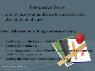 Persuasive Essay
- to convince your audience to embrace your
idea or point of view
Essential steps for writing a persuasiv...