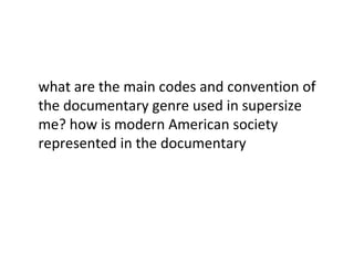 what are the main codes and convention of
the documentary genre used in supersize
me? how is modern American society
represented in the documentary
 