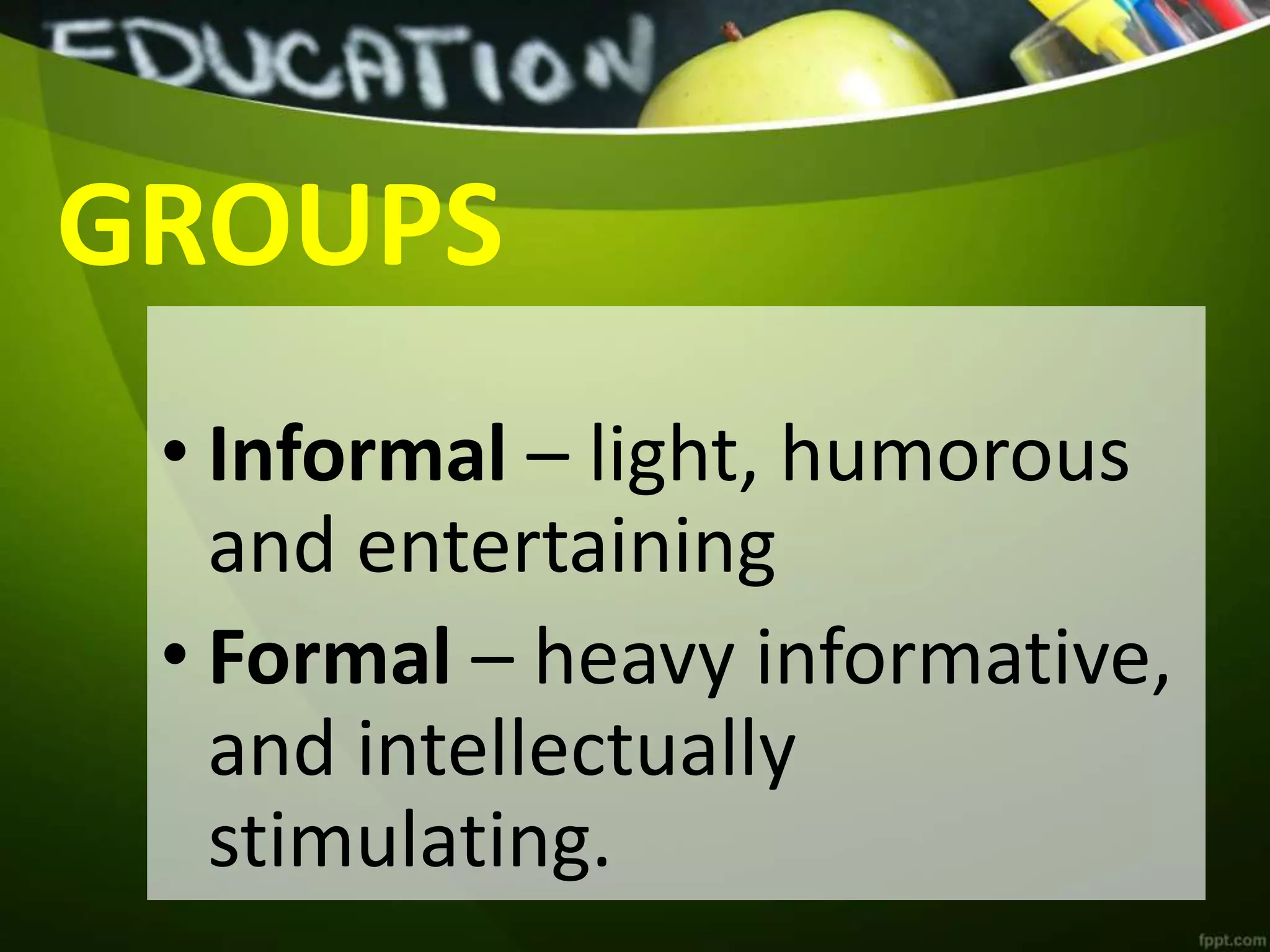 GROUPS
• Informal – light, humorous
and entertaining
• Formal – heavy informative,
and intellectually
stimulating.
 