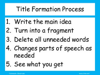 Coleman’s Classroom www.clmn.net
Title Formation Process
1. Write the main idea
2. Turn into a fragment
3. Delete all unneeded words
4. Changes parts of speech as
needed
5. See what you get
 
