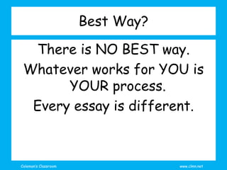 Coleman’s Classroom www.clmn.net
Best Way?
There is NO BEST way.
Whatever works for YOU is
YOUR process.
Every essay is di...