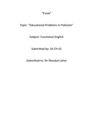 “Essay”
Topic: “Educational Problems In Pakistan”
Subject: Functional English
Submitted by: 16 CH 42
Submitted to: Sir Shoukat Lohar
 