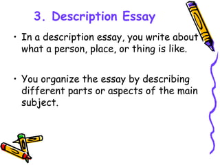3. Description Essay
• In a description essay, you write about
what a person, place, or thing is like.
• You organize the essay by describing
different parts or aspects of the main
subject.
 