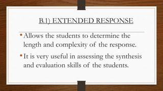 B.1) EXTENDED RESPONSE
•Allows the students to determine the
length and complexity of the response.
•It is very useful in assessing the synthesis
and evaluation skills of the students.
 