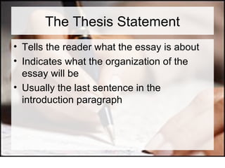 The Thesis Statement Tells the reader what the essay is about Indicates what the organization of the essay will be Usually the last sentence in the introduction paragraph 