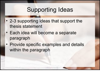 Supporting Ideas 2-3 supporting ideas that support the thesis statement Each idea will become a separate paragraph Provide specific examples and details within the paragraph 