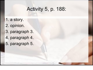 Activity 5, p. 188: 1. a story.  2. opinion.  3. paragraph 3.  4. paragraph 4.  5. paragraph 5. 
