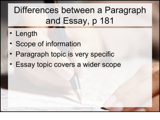 Differences between a Paragraph and Essay, p 181 Length Scope of information Paragraph topic is very specific Essay topic covers a wider scope 