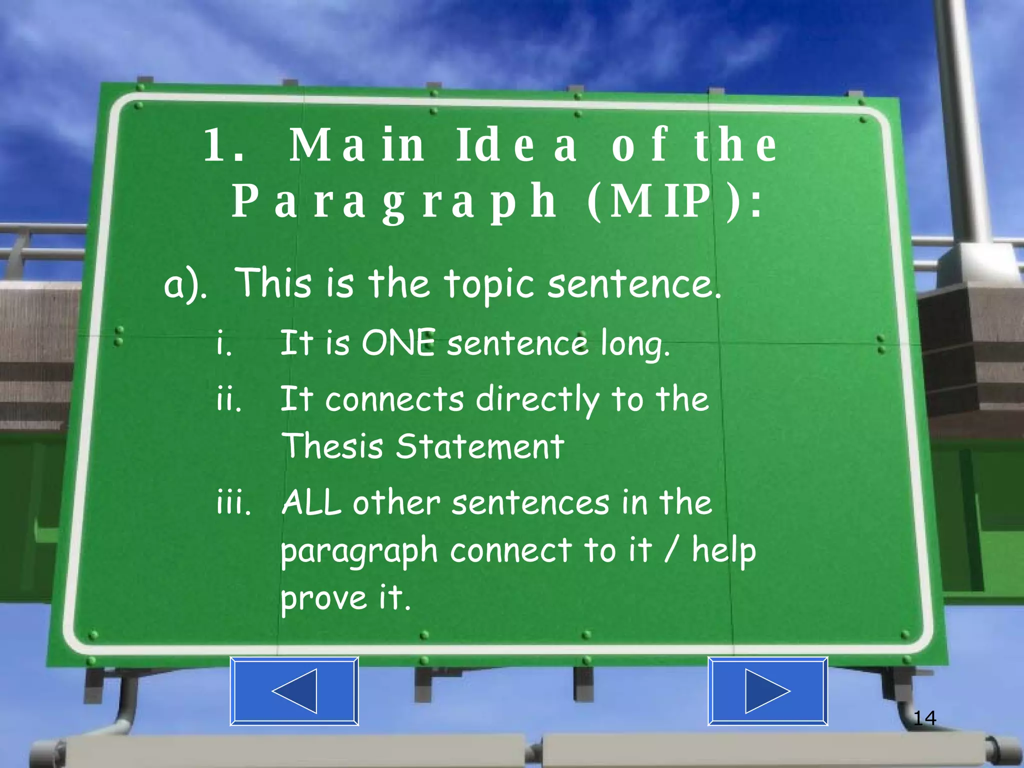 1.  Main Idea of the Paragraph (MIP): a).  This is the topic sentence.  It is ONE sentence long. It connects directly to the Thesis Statement ALL other sentences in the paragraph connect to it / help prove it. 