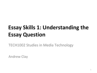 Essay Skills 1: Understanding the Essay Question TECH1002 Studies in Media Technology Andrew Clay 