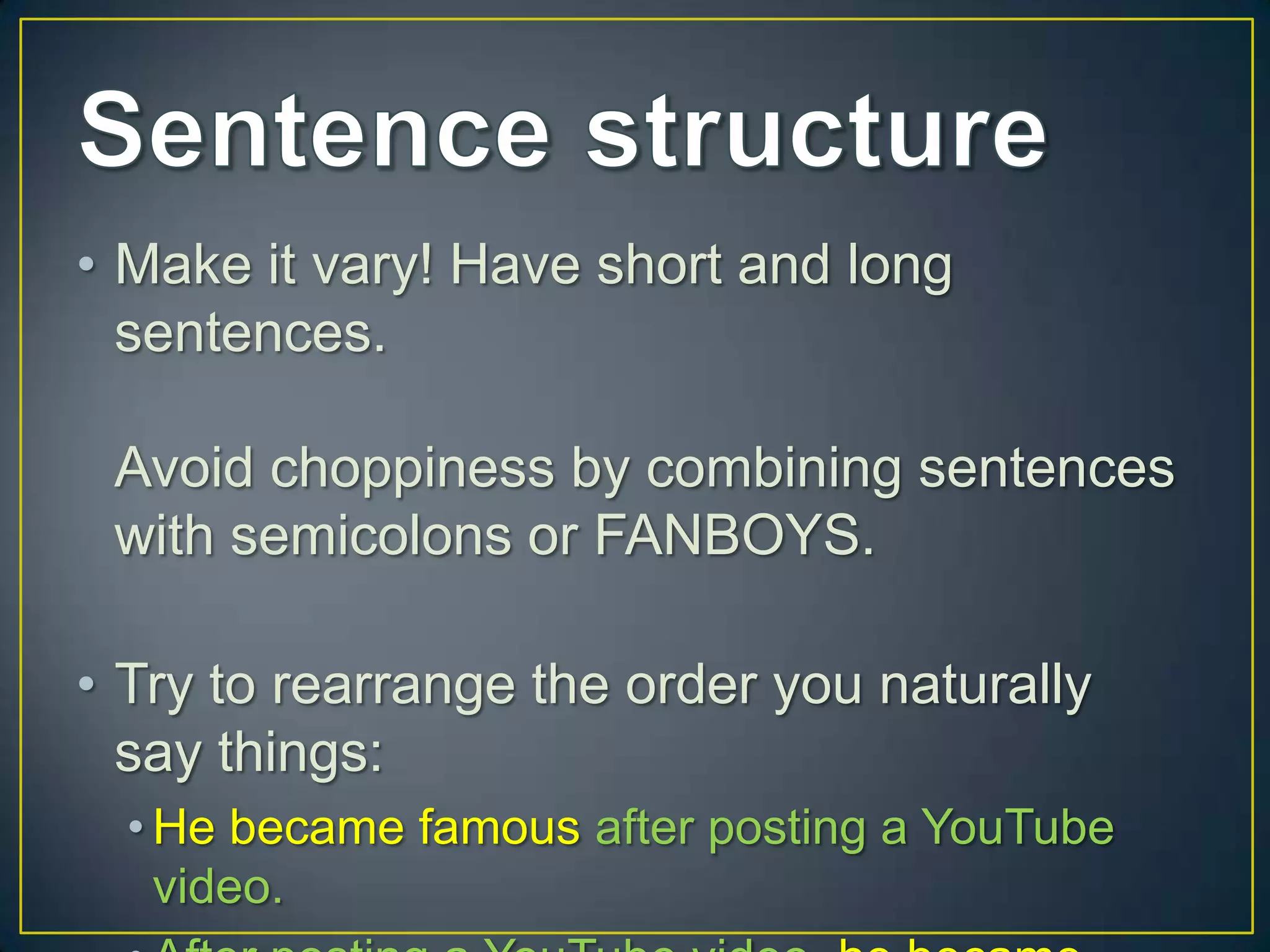 • Make it vary! Have short and long
  sentences.

 Avoid choppiness by combining sentences
 with semicolons or FANBOYS.

• Try to rearrange the order you naturally
  say things:
  • He became famous after posting a YouTube
    video.
 