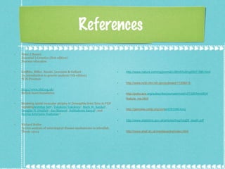 References  Peter.J.Russel.  Essential I-Genetics (first edition) Pearson education Griffths, Miller, Suzuki, Lewontin & Gelbart An introduction to genetic analysis (7th edition) W.H.Freeman http://www.bhf.org.uk / British heart foundation Modeling spinal muscular atrophy in  Drosophila  links  Smn  to FGF signaling Anindya Sen 1 ,  Takakazu Yokokura 1 ,  Mark W. Kankel 1 ,  Douglas N. Dimlich 1 ,  Jan Manent 1 ,  Subhabrata Sanyal 2 , and  Spyros Artavanis-Tsakonas 1,3 Richard Butler  In vivo analysis of neurological disease mechanisms in zebrafish. Thesis 15014   http://www.nature.com/ng/journal/v39/n5/full/ng0507-589.html http://www.ncbi.nlm.nih.gov/pubmed/11206415 http://pubs.acs. org/subscribe/journals/mdd/v07/i06/html/604 feature_ma.html http://genome.cshlp.org/cont ent/9/2/99.long http://www.statistics.gov.uk/articles/hsq/hsq28_death.pdf http://www.shef.ac.uk/mediacentre/index.html 