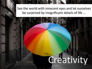 See the world with innocent eyes and let ourselves
be surprised by insignificant details of life ...
Creativity
 