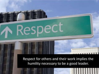 Respect for others and their work implies the
humility necessary to be a good leader.
 