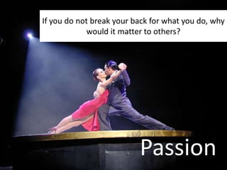 If you do not break your back for what you do, why
would it matter to others?
Passion
 