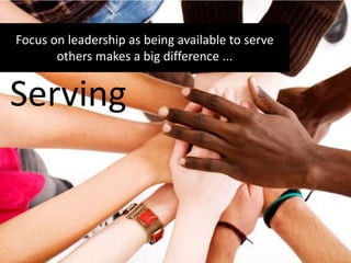 Focus on leadership as being available to serve
others makes a big difference ...
Serving
 