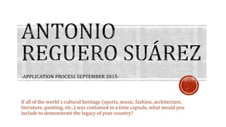 -APPLICATION PROCESS SEPTEMBER 2015- 
If all of the world´s cultural heritage (sports, music, fashion, architecture, 
literature, painting, etc..) was contained in a time capsule, what would you 
include to demonstrate the legacy of your country? 
 