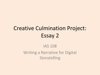 Creative Culmination Project:
Essay 2
IAS 108
Writing a Narrative for Digital
Storytelling

 