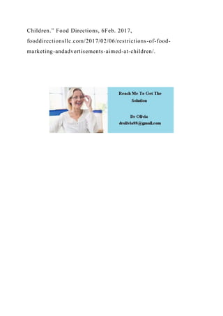 Children.” Food Directions, 6Feb. 2017,
fooddirectionsllc.com/2017/02/06/restrictions-of-food-
marketing-andadvertisements-aimed-at-children/.
 