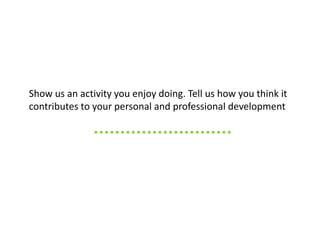 Show us an activity you enjoy doing. Tell us how you think it
contributes to your personal and professional development
 