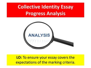 Collective Identity Essay
Progress Analysis
LO: To ensure your essay covers the
expectations of the marking criteria.
 
