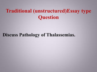 Traditional (unstructured)Essay type
Question
Discuss Pathology of Thalassemias.
 