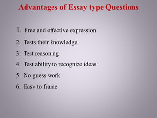 Advantages of Essay type Questions
1. Free and effective expression
2. Tests their knowledge
3. Test reasoning
4. Test ability to recognize ideas
5. No guess work
6. Easy to frame
 