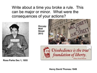 Write about a time you broke a rule.  This can be major or minor.  What were the consequences of your actions? Rosa Parks Dec 1, 1955 Henry David Thoreau 1849 Occupy Wall Street 2012 