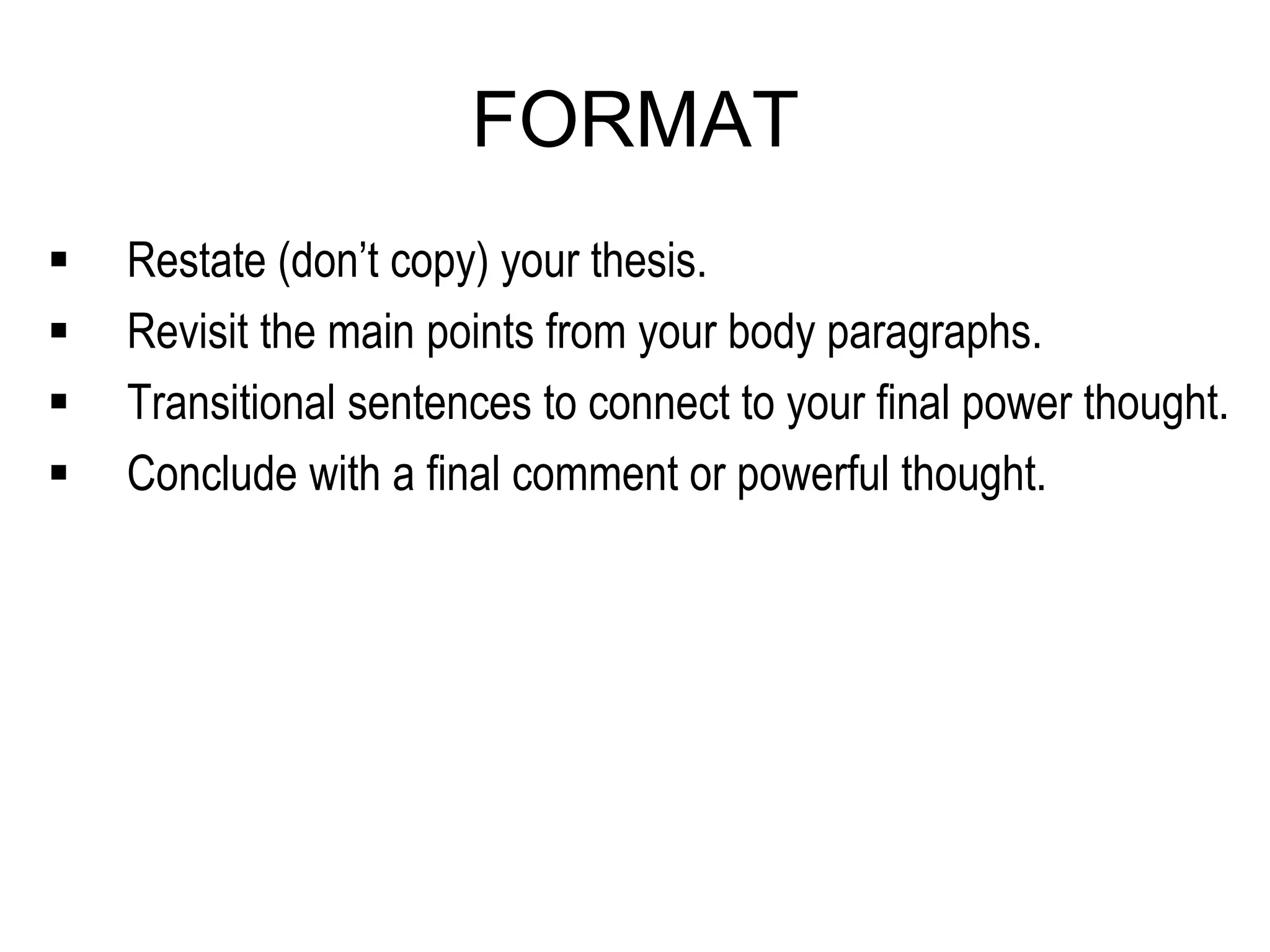 FORMAT
 Restate (don’t copy) your thesis.
 Revisit the main points from your body paragraphs.
 Transitional sentences to connect to your final power thought.
 Conclude with a final comment or powerful thought.
 