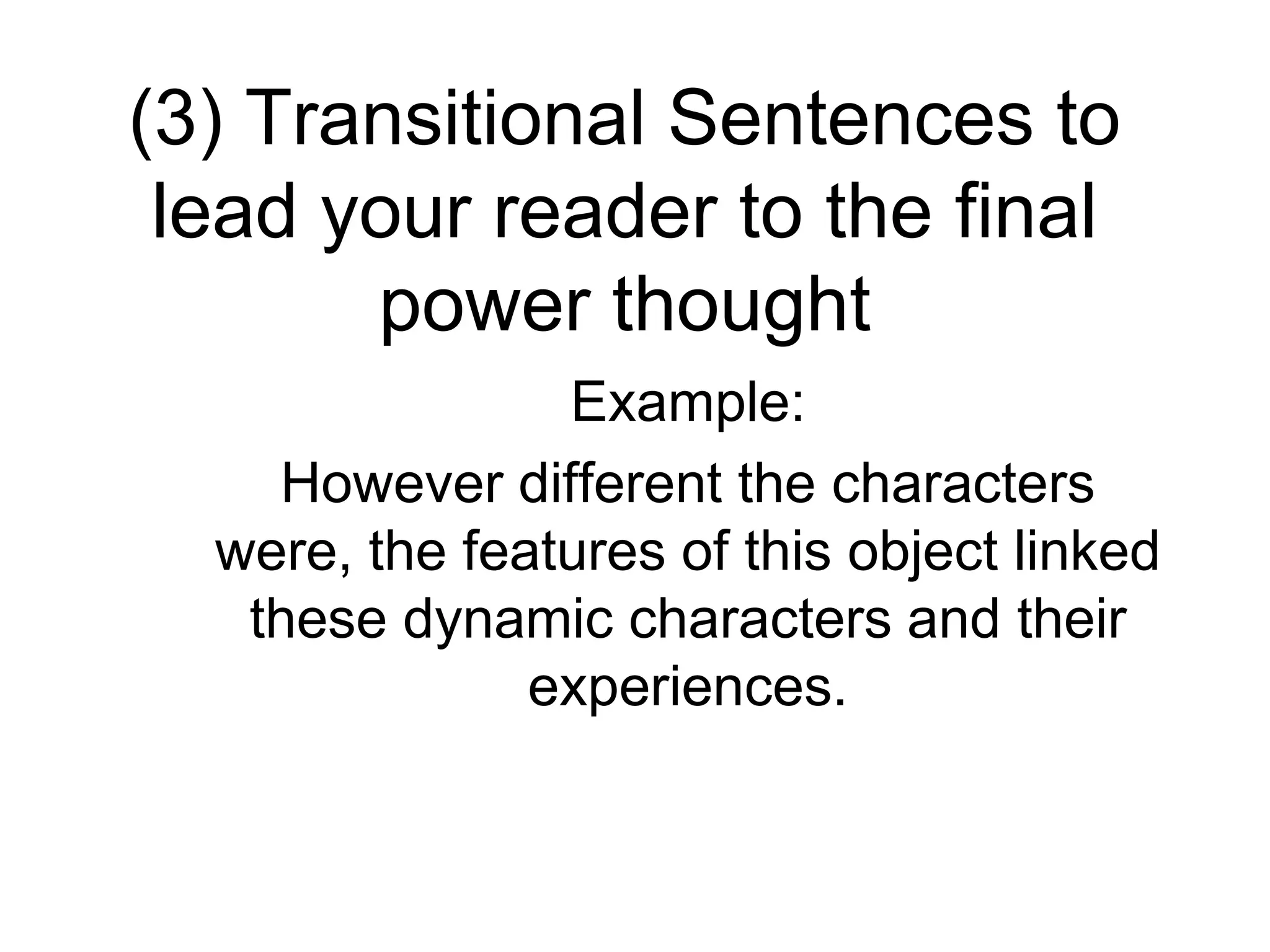 (3) Transitional Sentences to
lead your reader to the final
power thought
Example:
However different the characters
were, the features of this object linked
these dynamic characters and their
experiences.
 