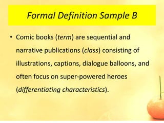 Formal Definition Sample B

• Comic books (term) are sequential and
 narrative publications (class) consisting of
 illustrations, captions, dialogue balloons, and
 often focus on super-powered heroes
 (differentiating characteristics).
 