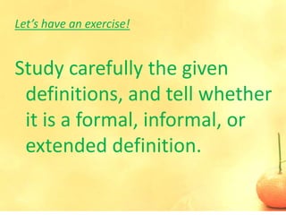 Let’s have an exercise!


Study carefully the given
 definitions, and tell whether
 it is a formal, informal, or
 extended definition.
 