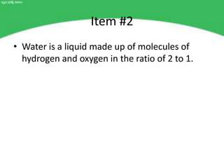 Item #2
• Water is a liquid made up of molecules of
  hydrogen and oxygen in the ratio of 2 to 1.
 
