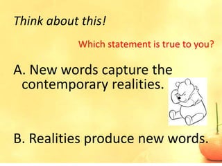 Think about this!
           Which statement is true to you?

A. New words capture the
 contemporary realities.


B. Realities produce new words.
 