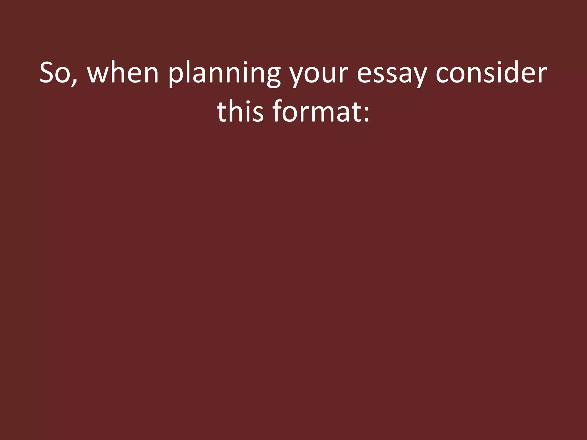 So, when planning your essay consider 
this format: 
 