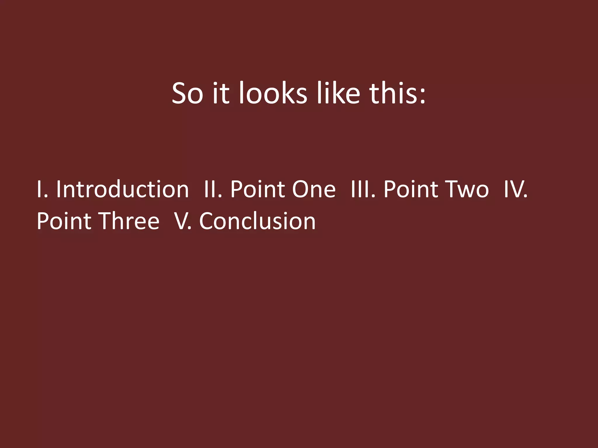 So it looks like this: 
I. Introduction II. Point One III. Point Two IV. 
Point Three V. Conclusion 
 