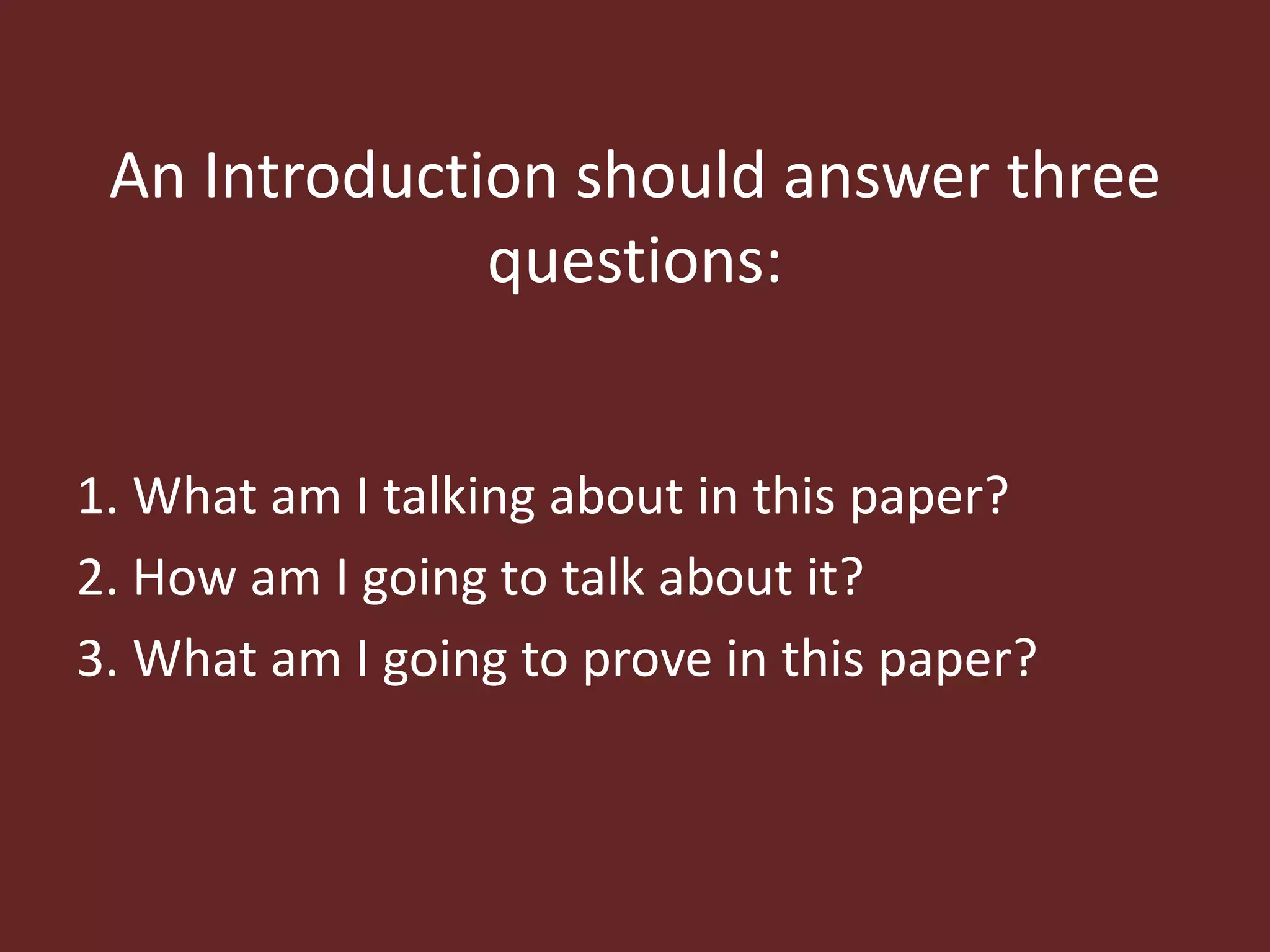 An Introduction should answer three 
questions: 
1. What am I talking about in this paper? 
2. How am I going to talk about it? 
3. What am I going to prove in this paper? 
 