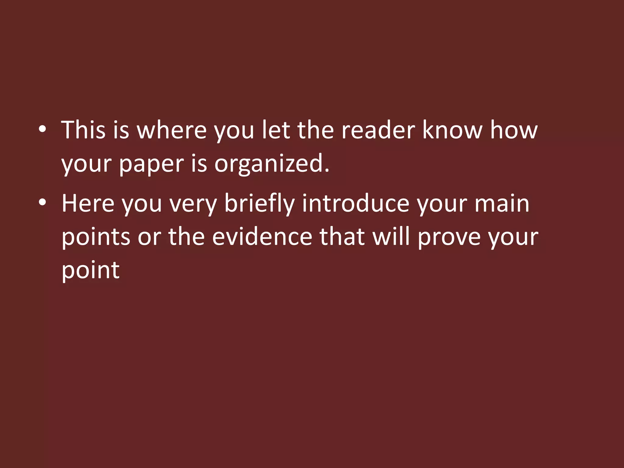 • This is where you let the reader know how 
your paper is organized. 
• Here you very briefly introduce your main 
points or the evidence that will prove your 
point 
 